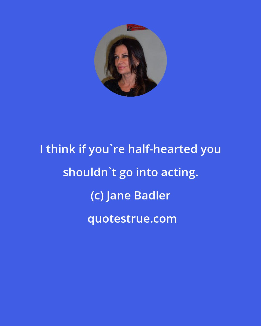 Jane Badler: I think if you're half-hearted you shouldn't go into acting.