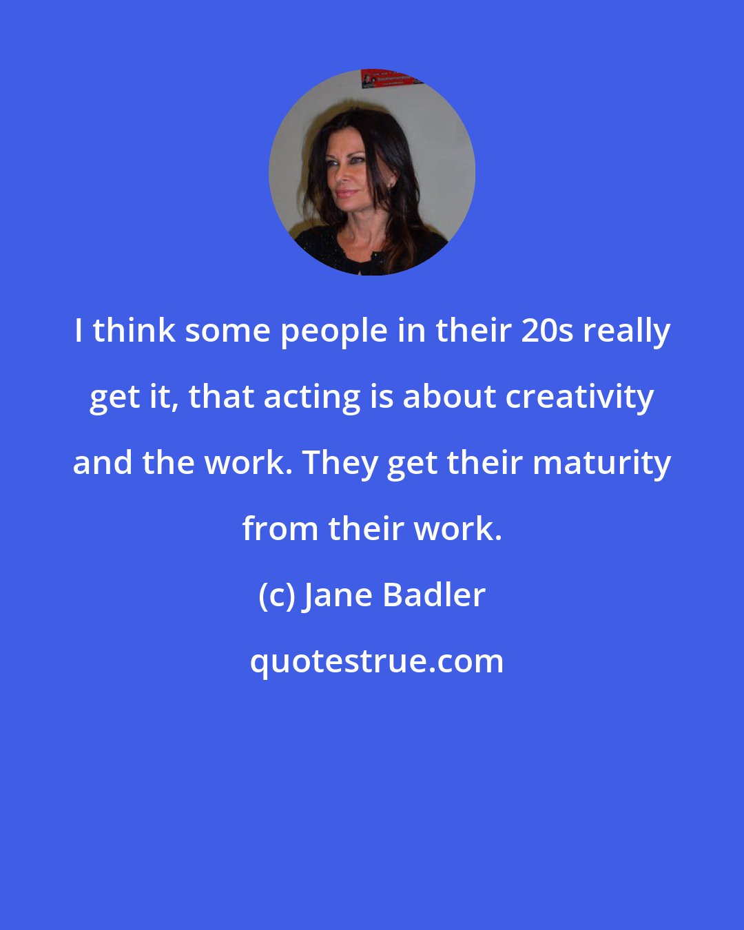 Jane Badler: I think some people in their 20s really get it, that acting is about creativity and the work. They get their maturity from their work.