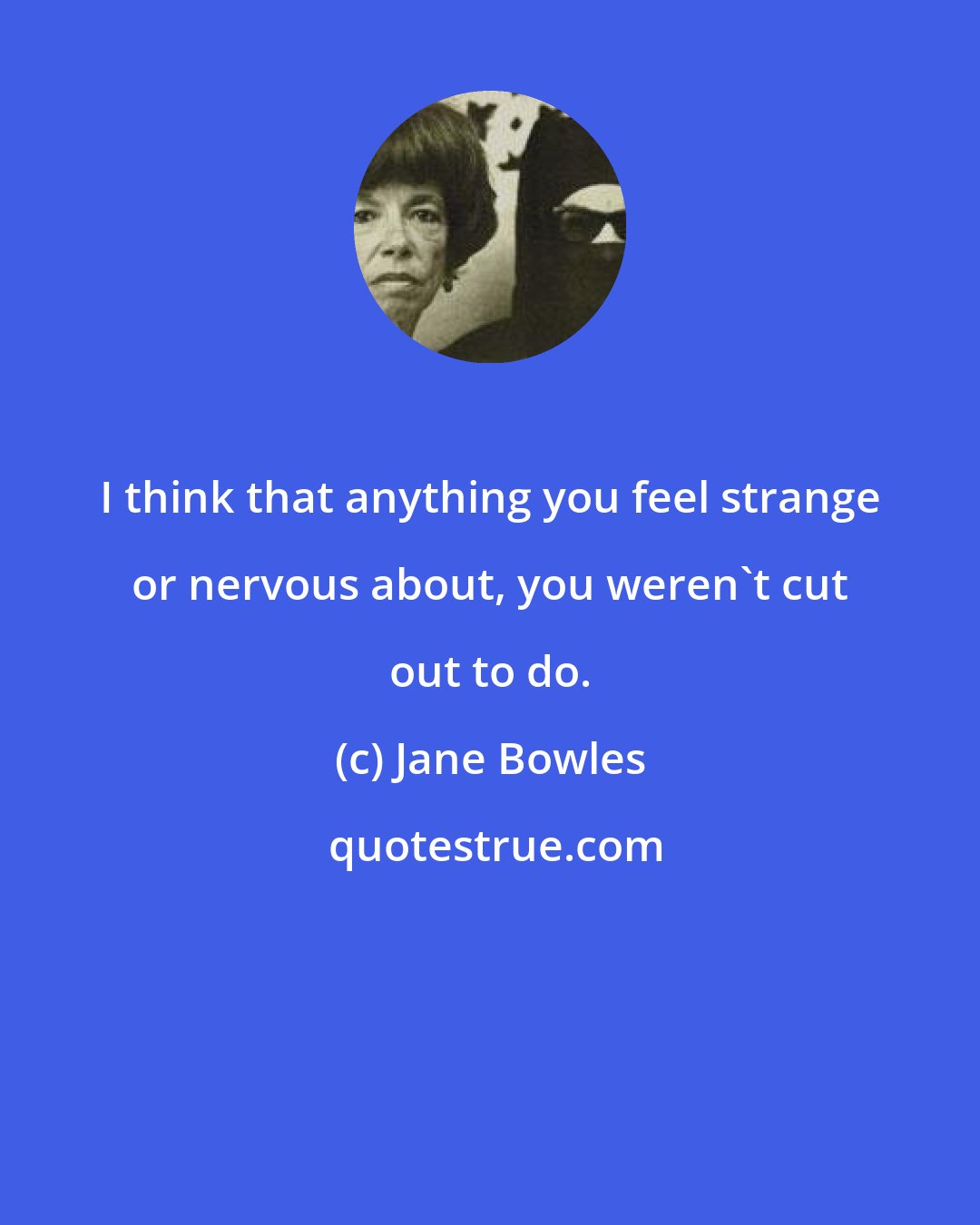 Jane Bowles: I think that anything you feel strange or nervous about, you weren't cut out to do.