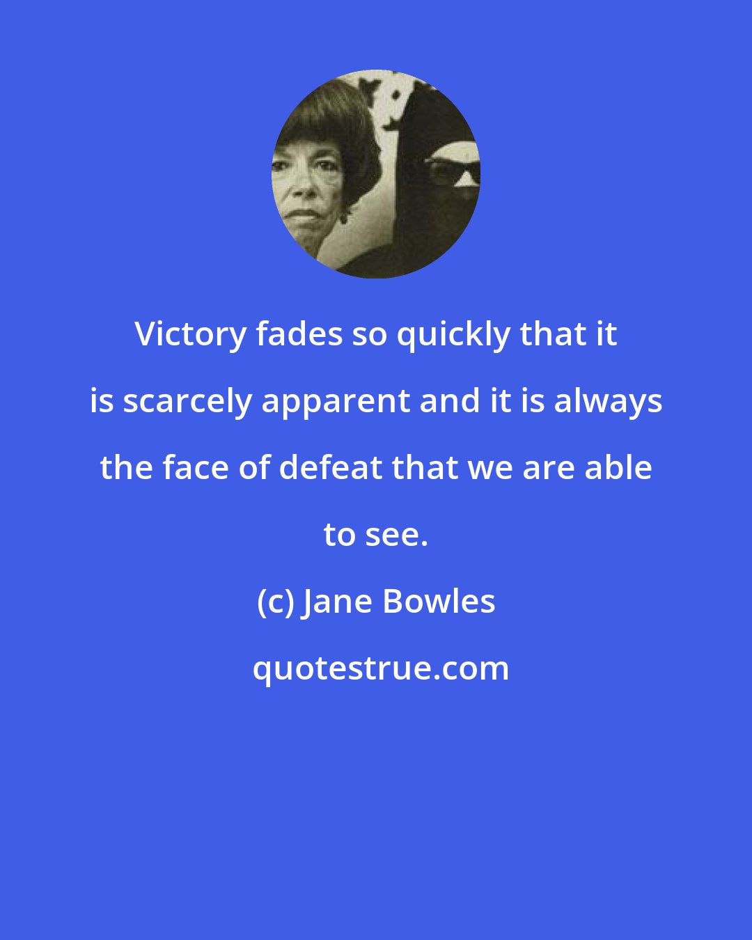 Jane Bowles: Victory fades so quickly that it is scarcely apparent and it is always the face of defeat that we are able to see.