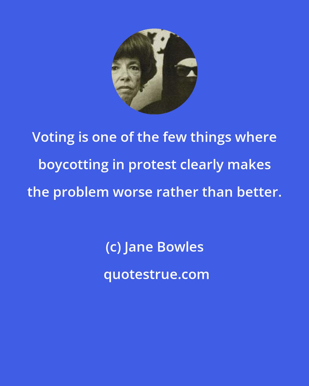 Jane Bowles: Voting is one of the few things where boycotting in protest clearly makes the problem worse rather than better.