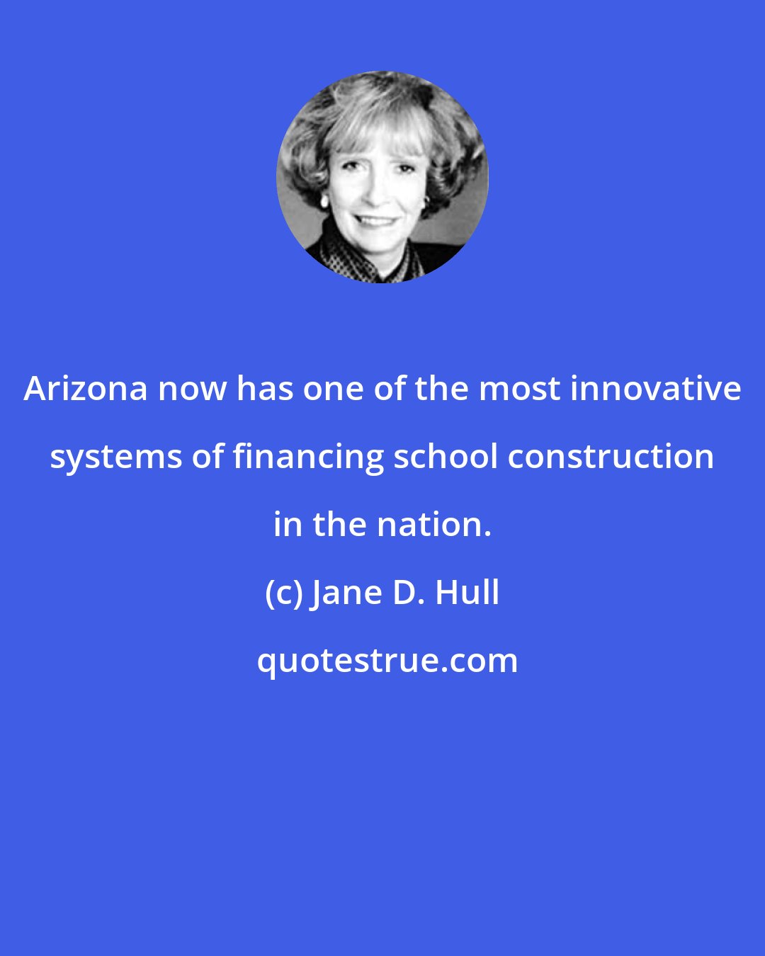Jane D. Hull: Arizona now has one of the most innovative systems of financing school construction in the nation.