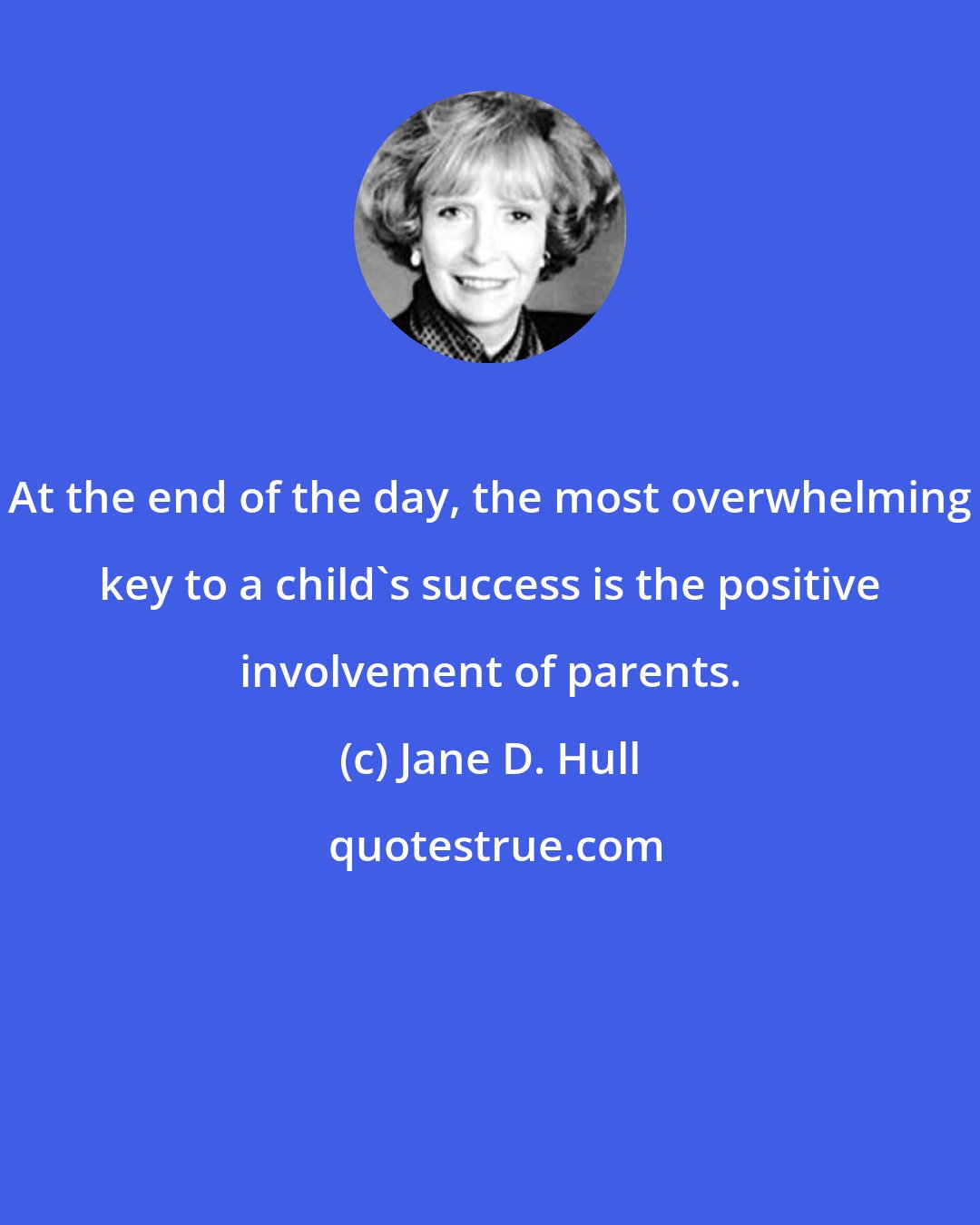 Jane D. Hull: At the end of the day, the most overwhelming key to a child's success is the positive involvement of parents.