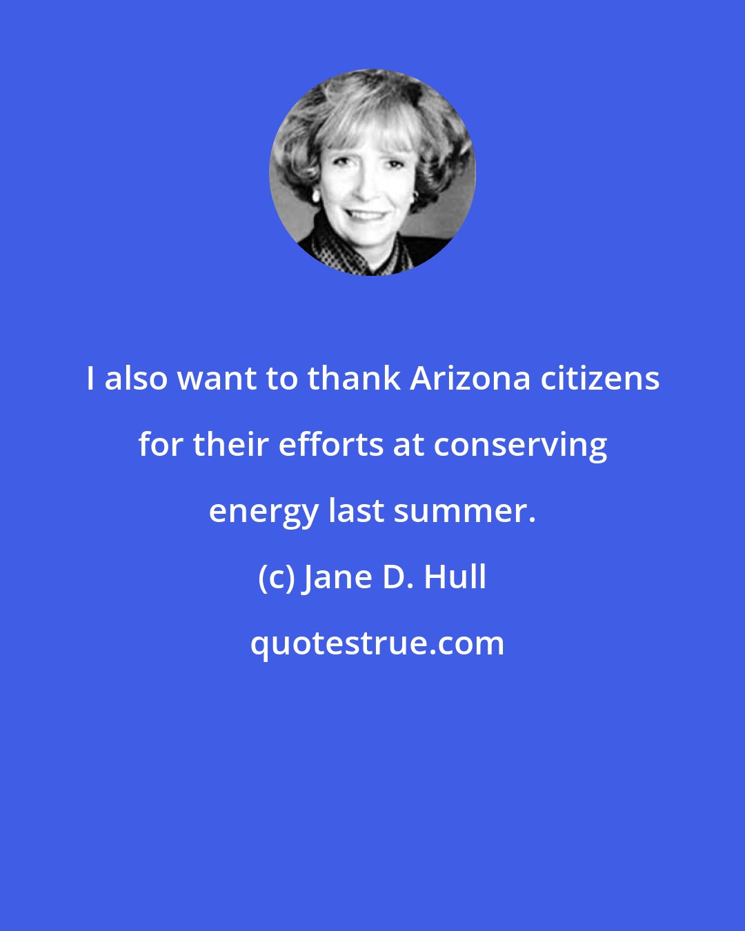 Jane D. Hull: I also want to thank Arizona citizens for their efforts at conserving energy last summer.