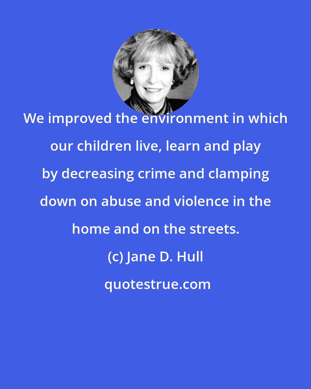 Jane D. Hull: We improved the environment in which our children live, learn and play by decreasing crime and clamping down on abuse and violence in the home and on the streets.