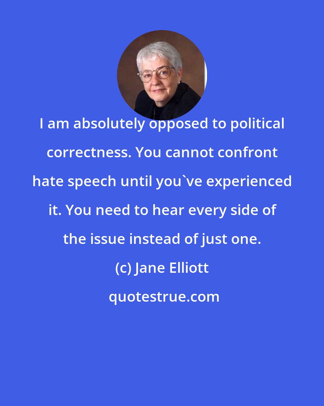 Jane Elliott: I am absolutely opposed to political correctness. You cannot confront hate speech until you've experienced it. You need to hear every side of the issue instead of just one.