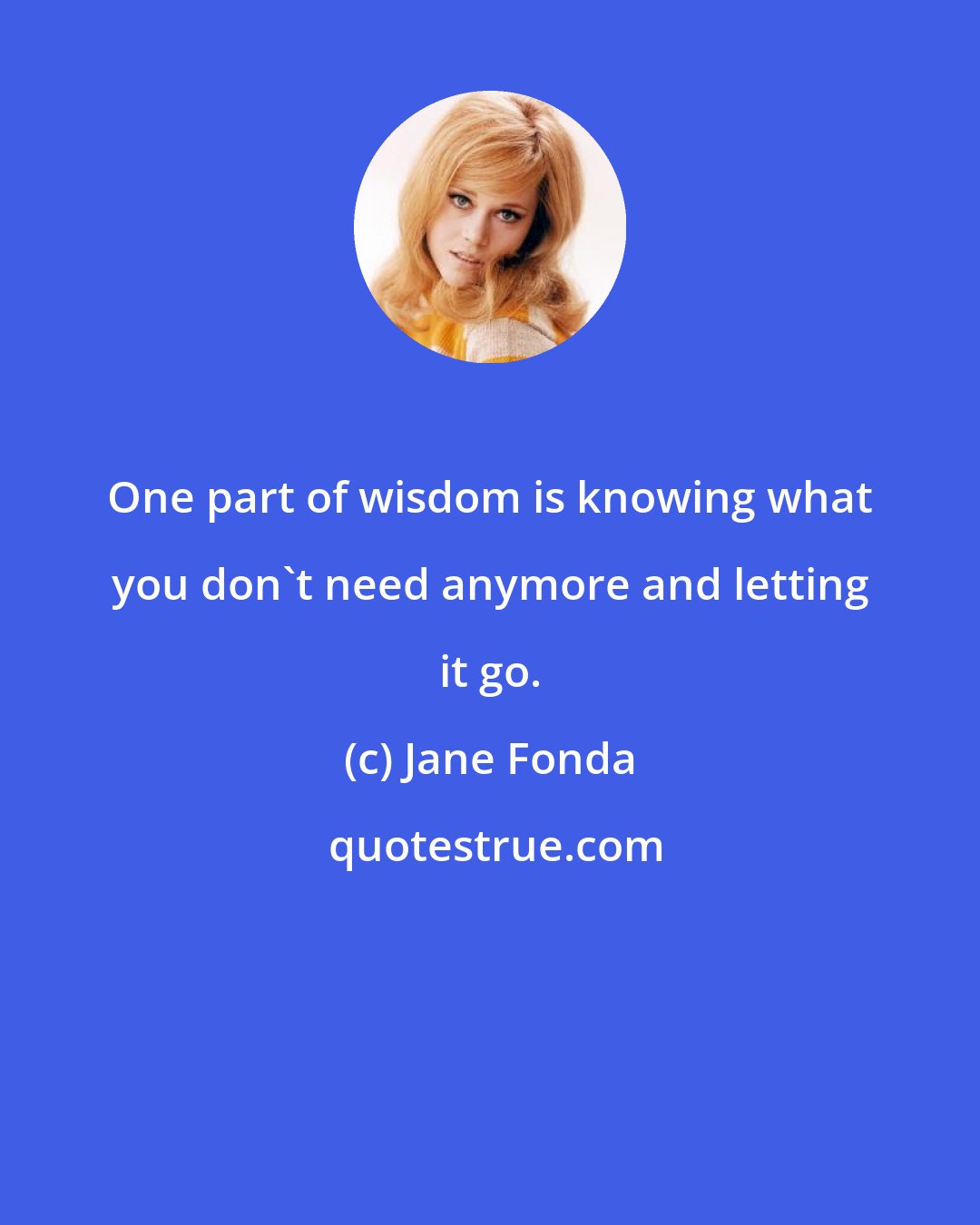 Jane Fonda: One part of wisdom is knowing what you don't need anymore and letting it go.