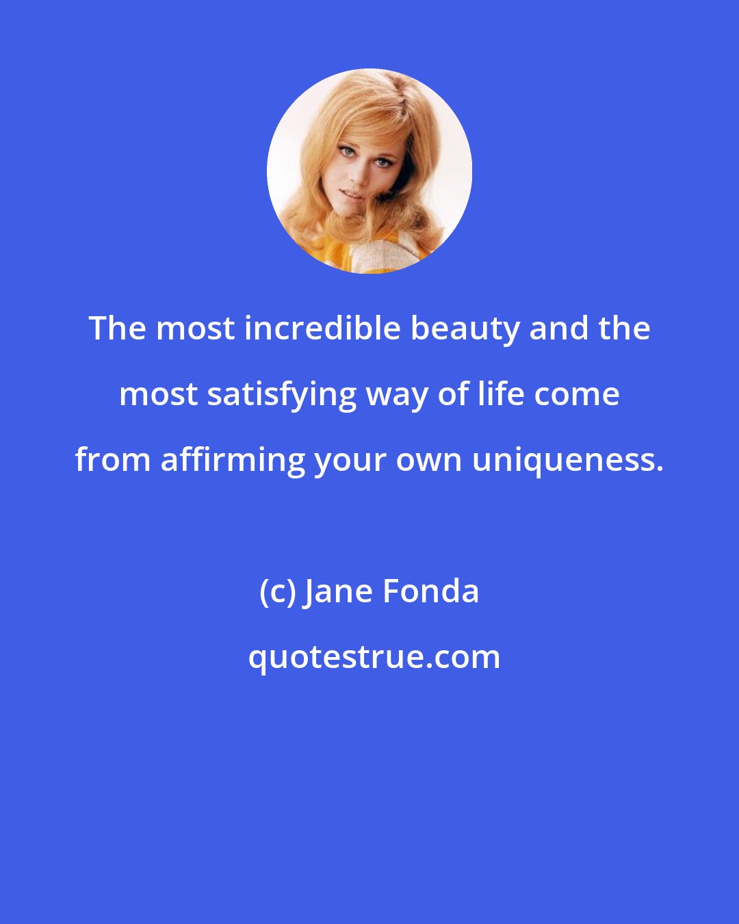 Jane Fonda: The most incredible beauty and the most satisfying way of life come from affirming your own uniqueness.