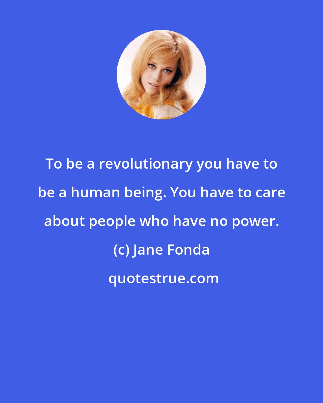 Jane Fonda: To be a revolutionary you have to be a human being. You have to care about people who have no power.