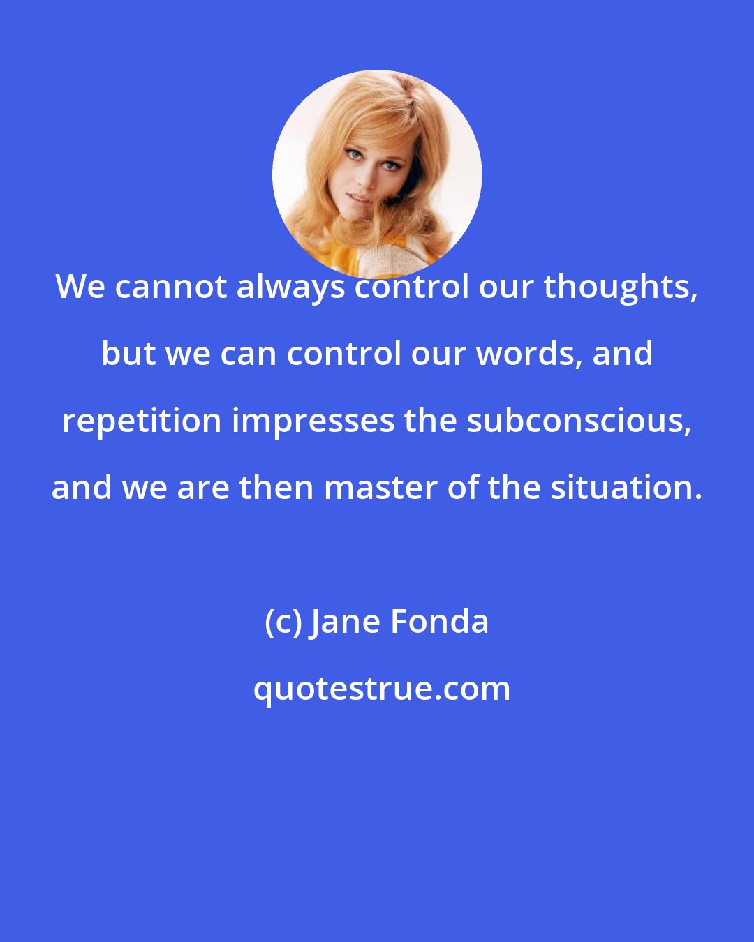 Jane Fonda: We cannot always control our thoughts, but we can control our words, and repetition impresses the subconscious, and we are then master of the situation.