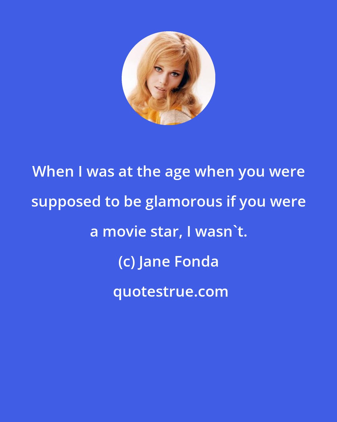 Jane Fonda: When I was at the age when you were supposed to be glamorous if you were a movie star, I wasn't.