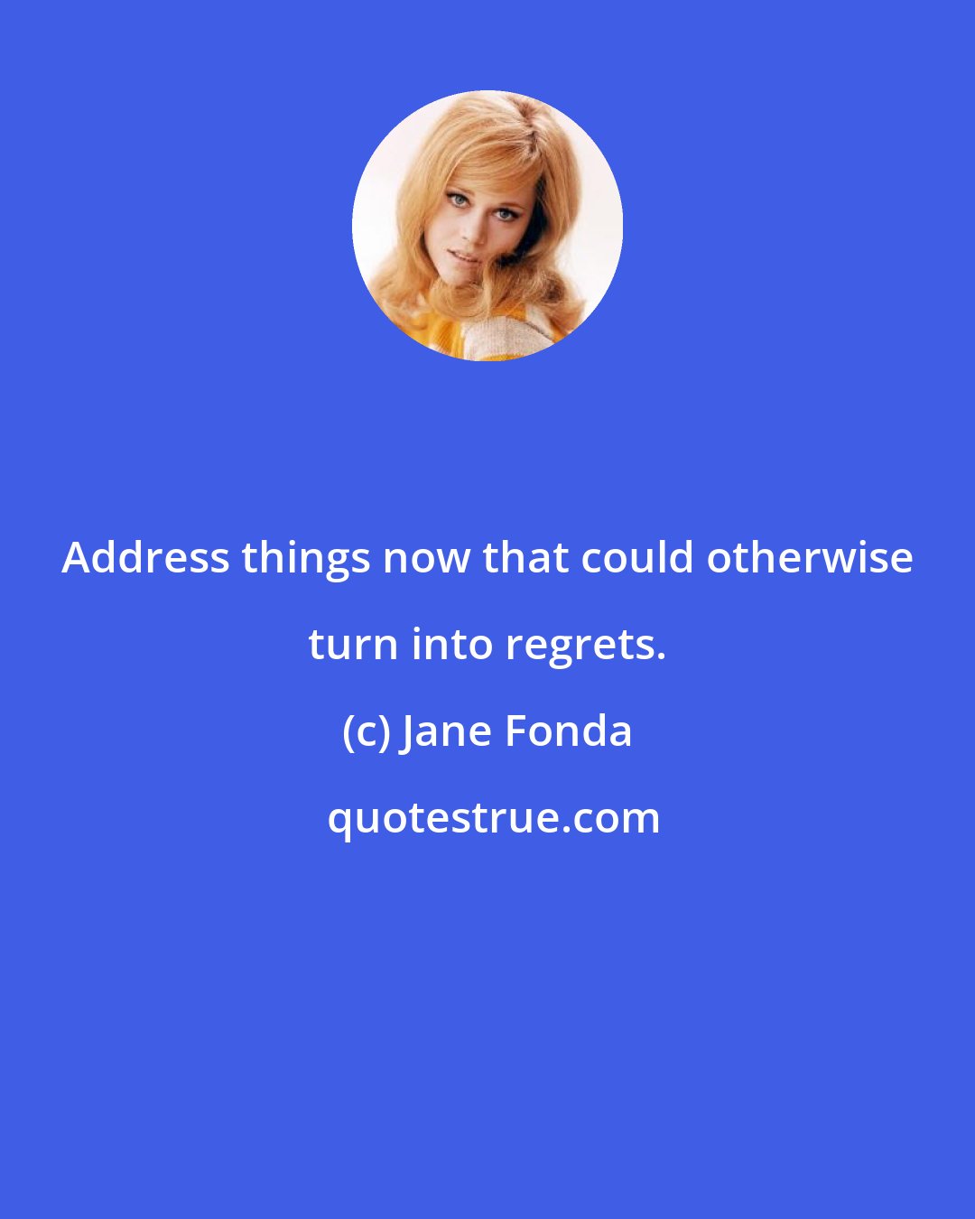 Jane Fonda: Address things now that could otherwise turn into regrets.