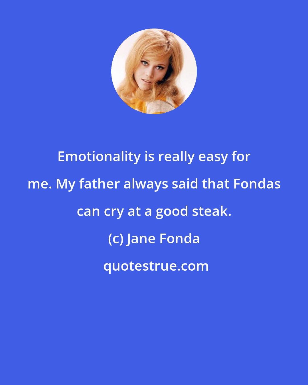 Jane Fonda: Emotionality is really easy for me. My father always said that Fondas can cry at a good steak.