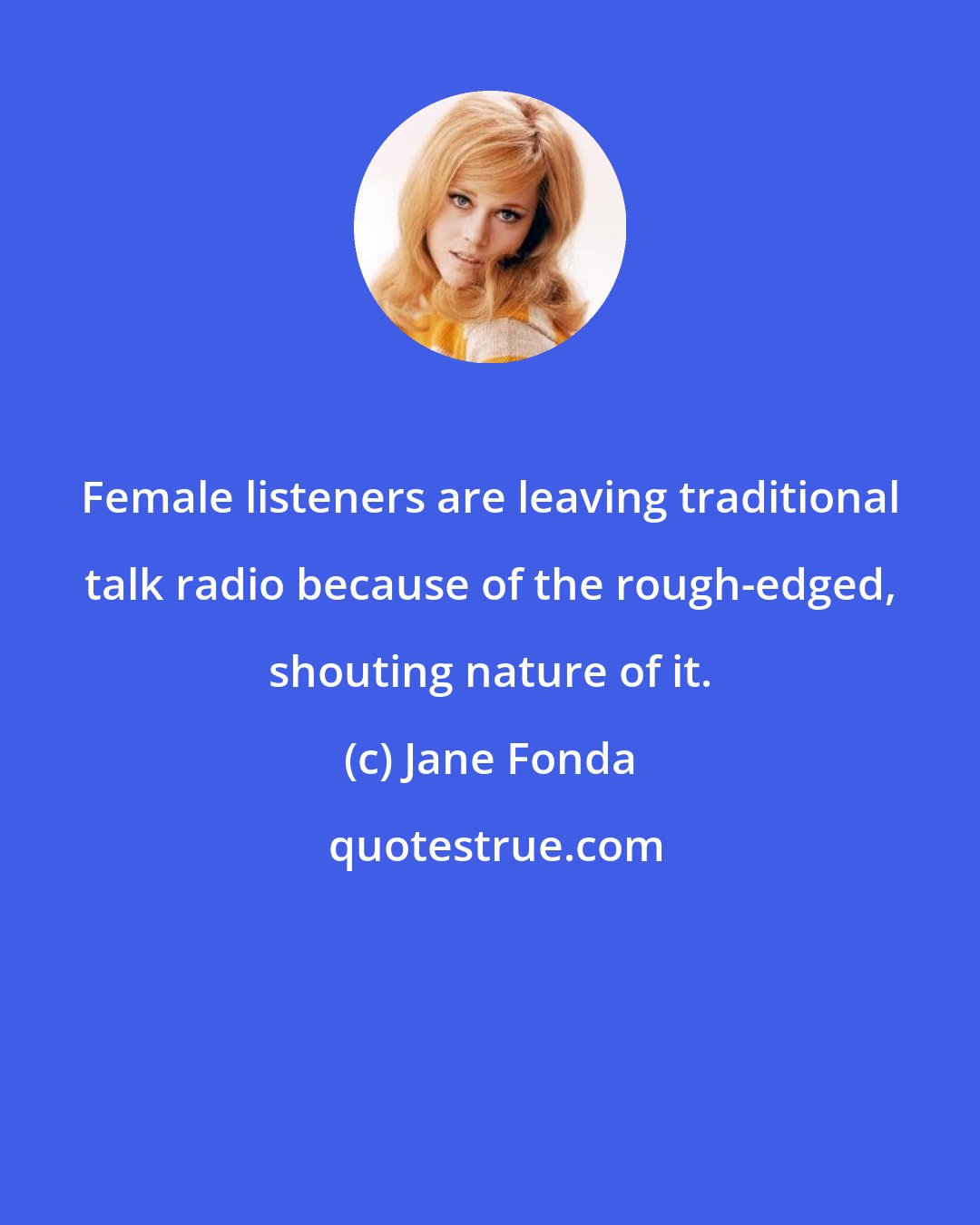 Jane Fonda: Female listeners are leaving traditional talk radio because of the rough-edged, shouting nature of it.