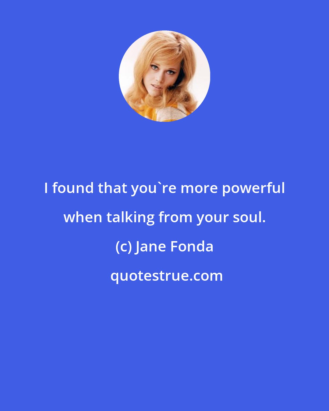 Jane Fonda: I found that you're more powerful when talking from your soul.