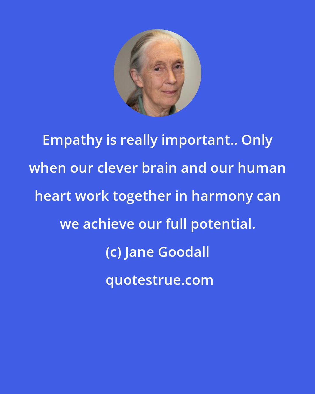 Jane Goodall: Empathy is really important.. Only when our clever brain and our human heart work together in harmony can we achieve our full potential.