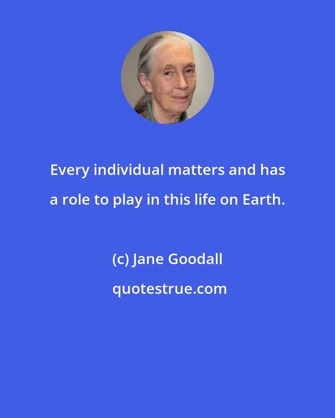 Jane Goodall: Every individual matters and has a role to play in this life on Earth.