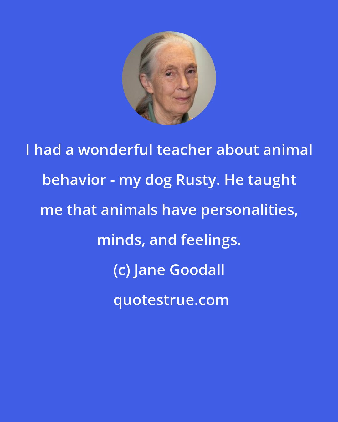 Jane Goodall: I had a wonderful teacher about animal behavior - my dog Rusty. He taught me that animals have personalities, minds, and feelings.