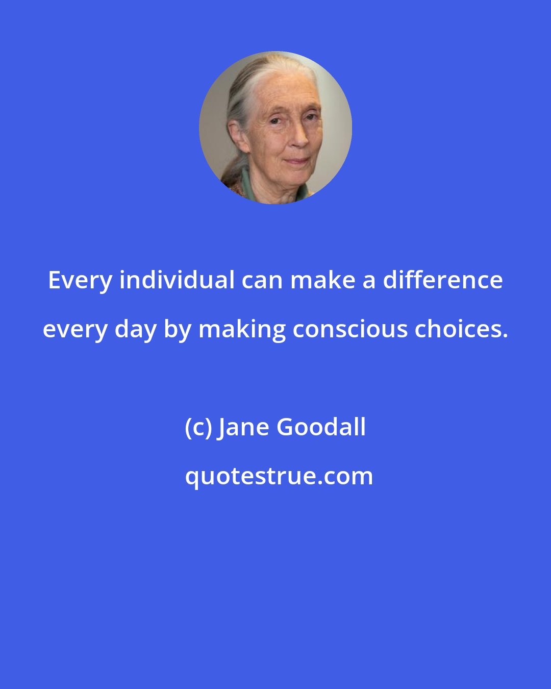 Jane Goodall: Every individual can make a difference every day by making conscious choices.