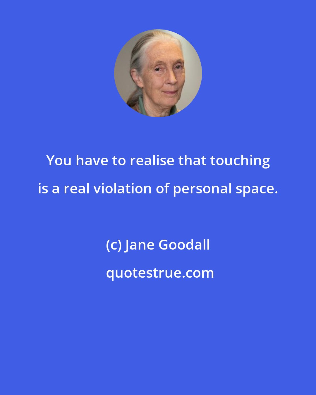 Jane Goodall: You have to realise that touching is a real violation of personal space.