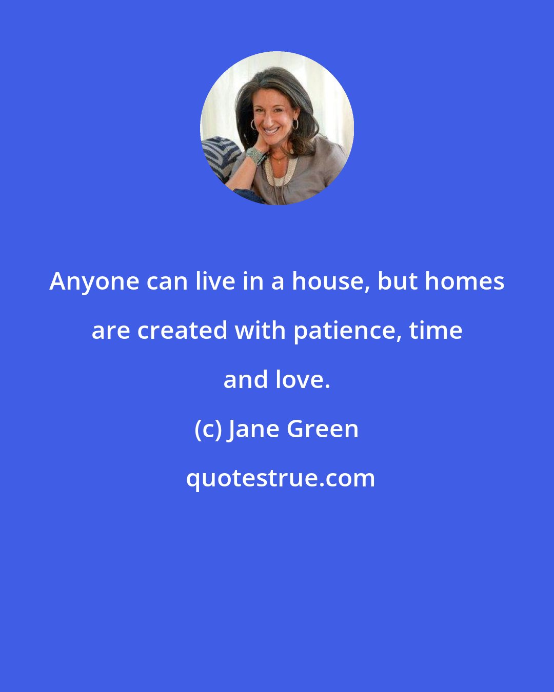 Jane Green: Anyone can live in a house, but homes are created with patience, time and love.