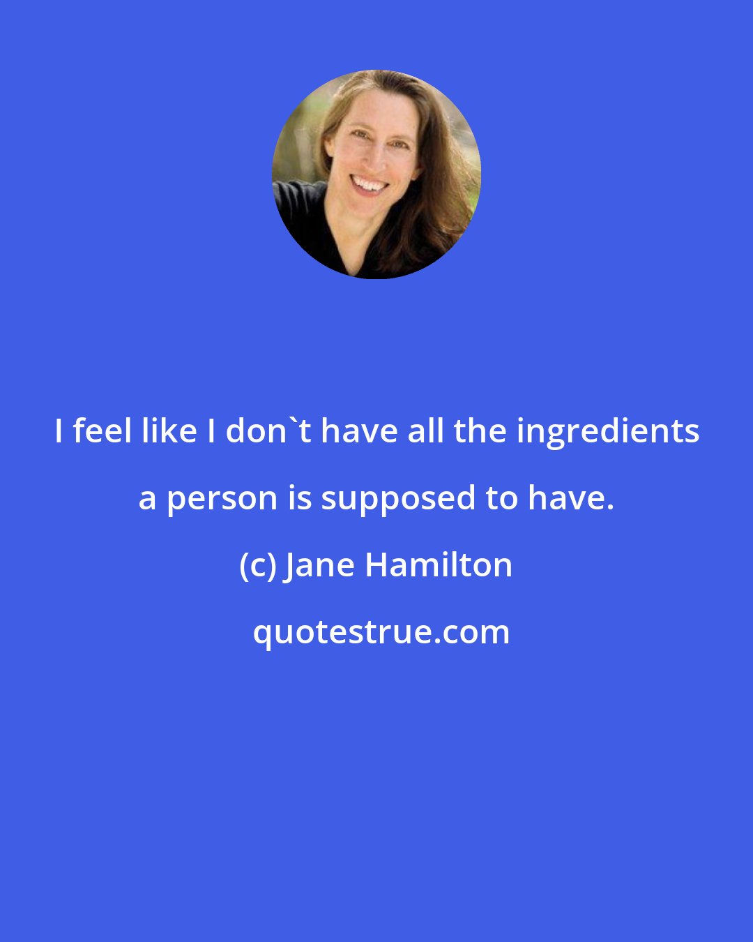 Jane Hamilton: I feel like I don't have all the ingredients a person is supposed to have.