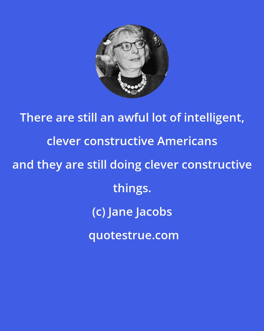 Jane Jacobs: There are still an awful lot of intelligent, clever constructive Americans and they are still doing clever constructive things.
