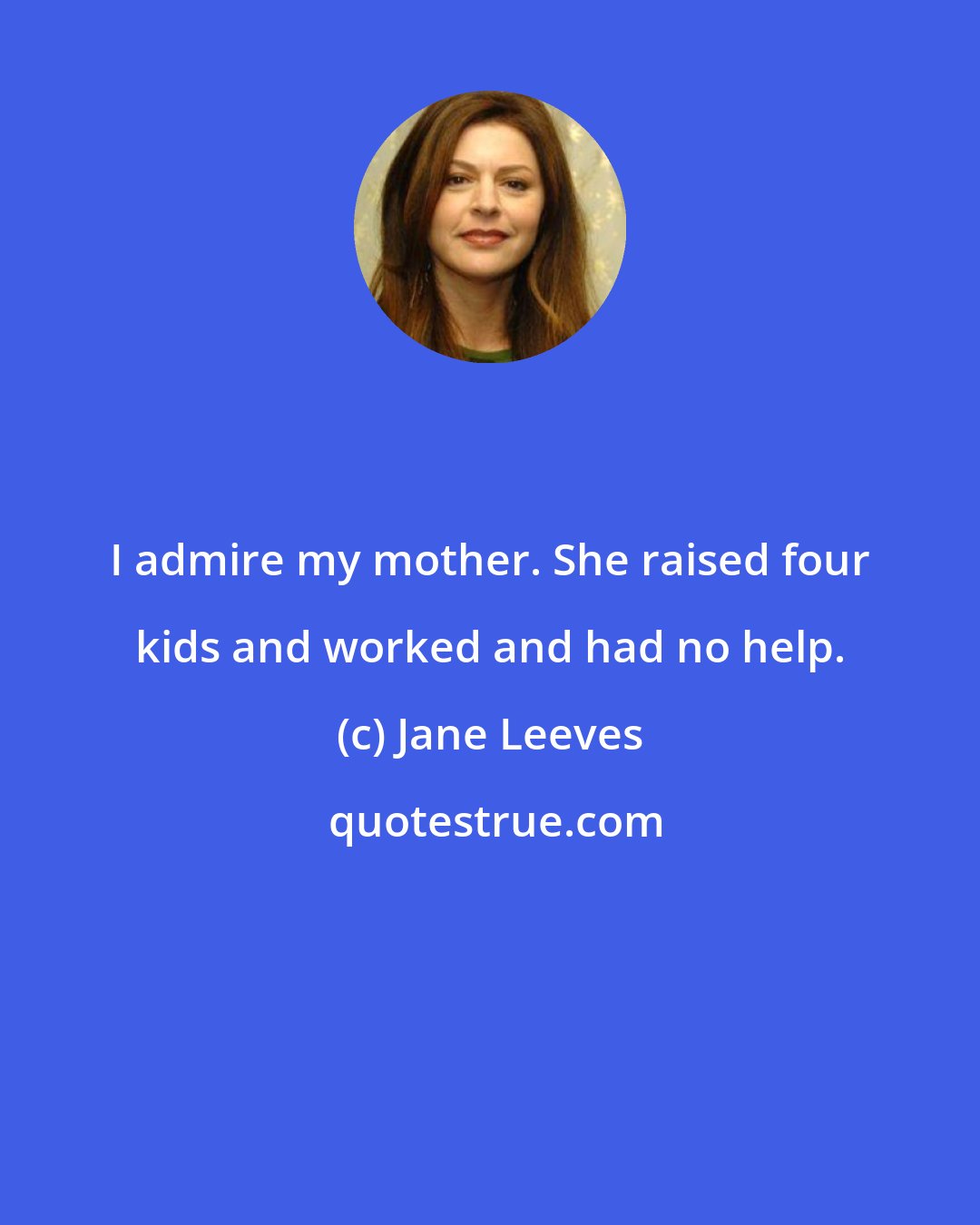 Jane Leeves: I admire my mother. She raised four kids and worked and had no help.