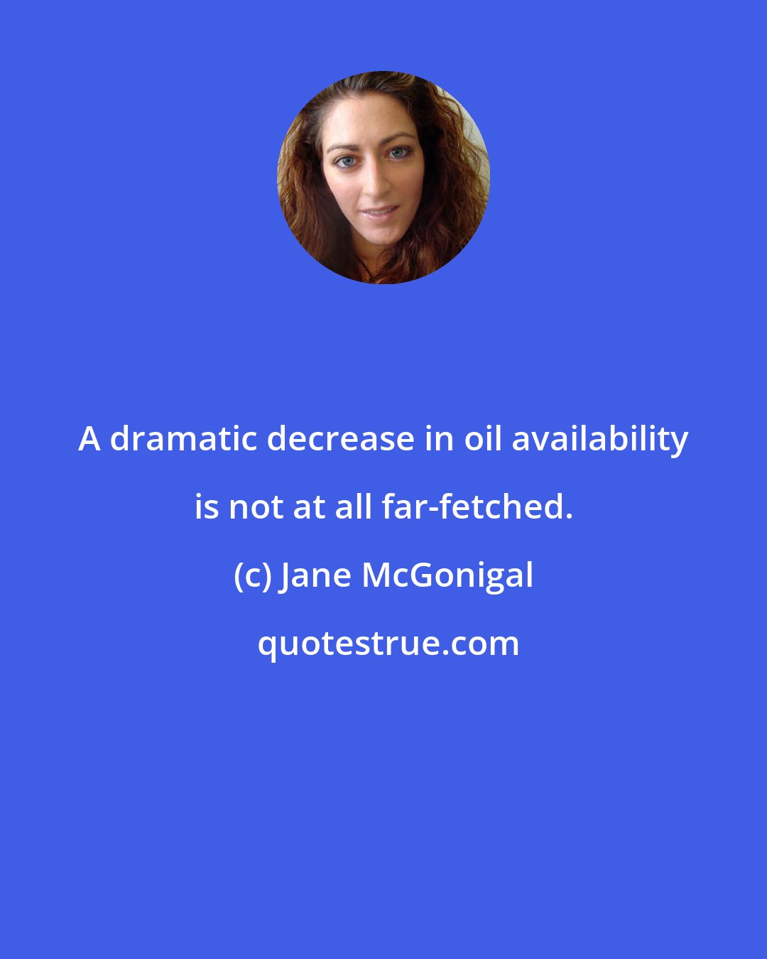 Jane McGonigal: A dramatic decrease in oil availability is not at all far-fetched.