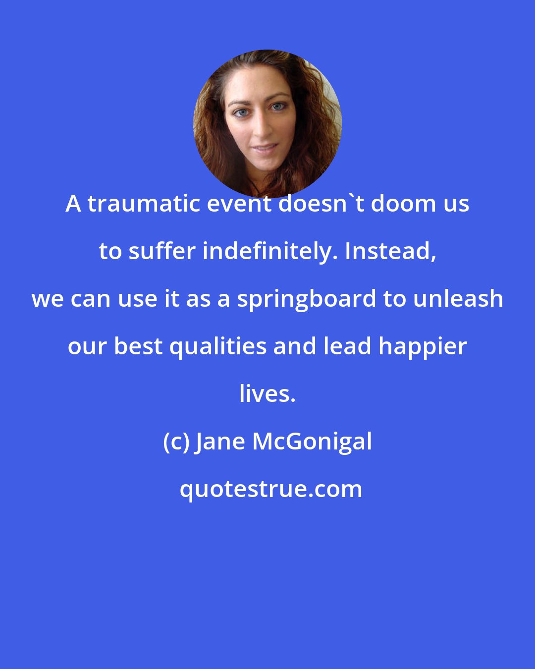 Jane McGonigal: A traumatic event doesn't doom us to suffer indefinitely. Instead, we can use it as a springboard to unleash our best qualities and lead happier lives.