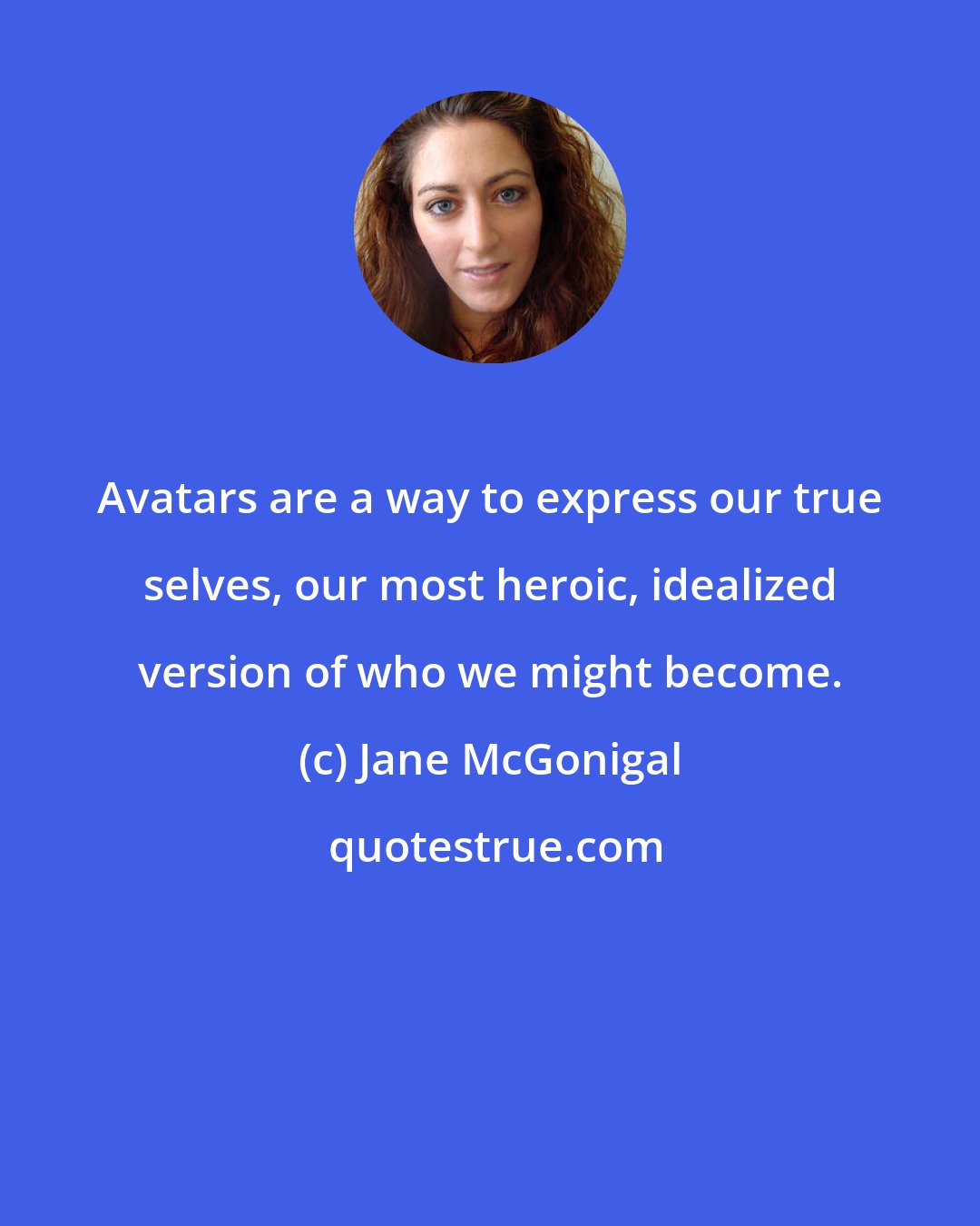 Jane McGonigal: Avatars are a way to express our true selves, our most heroic, idealized version of who we might become.