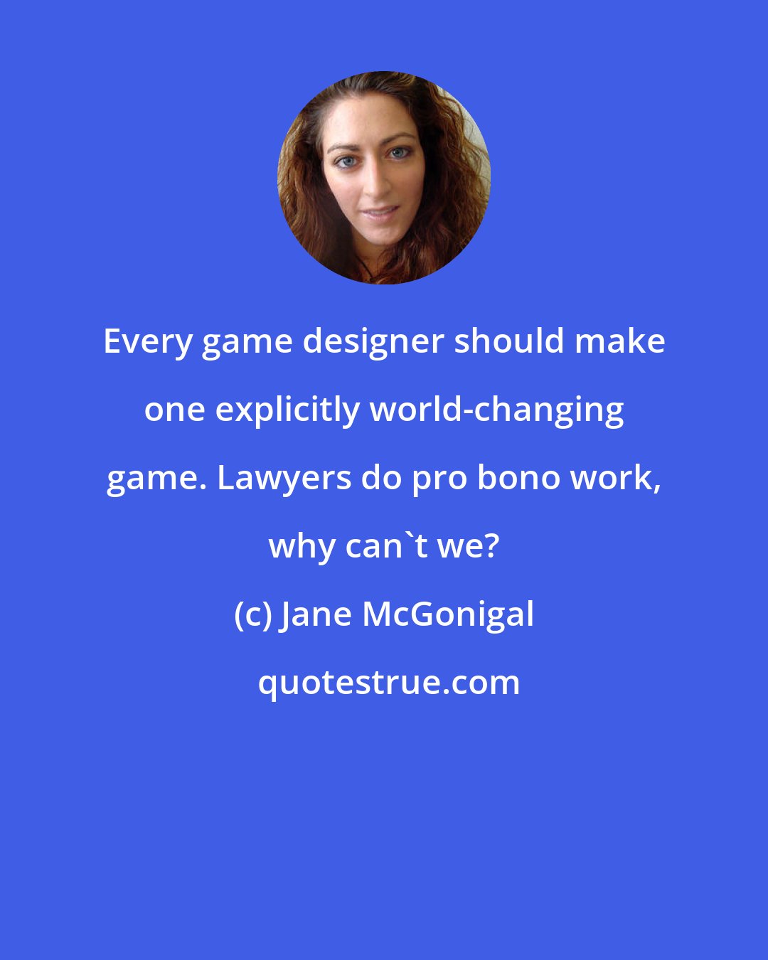 Jane McGonigal: Every game designer should make one explicitly world-changing game. Lawyers do pro bono work, why can't we?