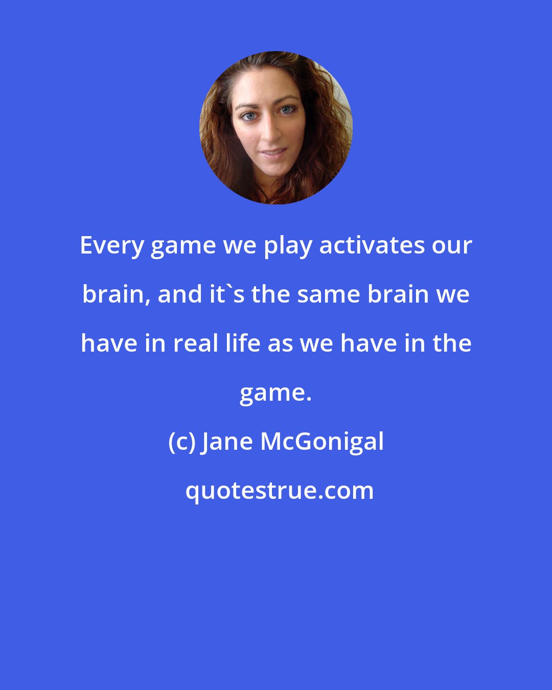 Jane McGonigal: Every game we play activates our brain, and it's the same brain we have in real life as we have in the game.