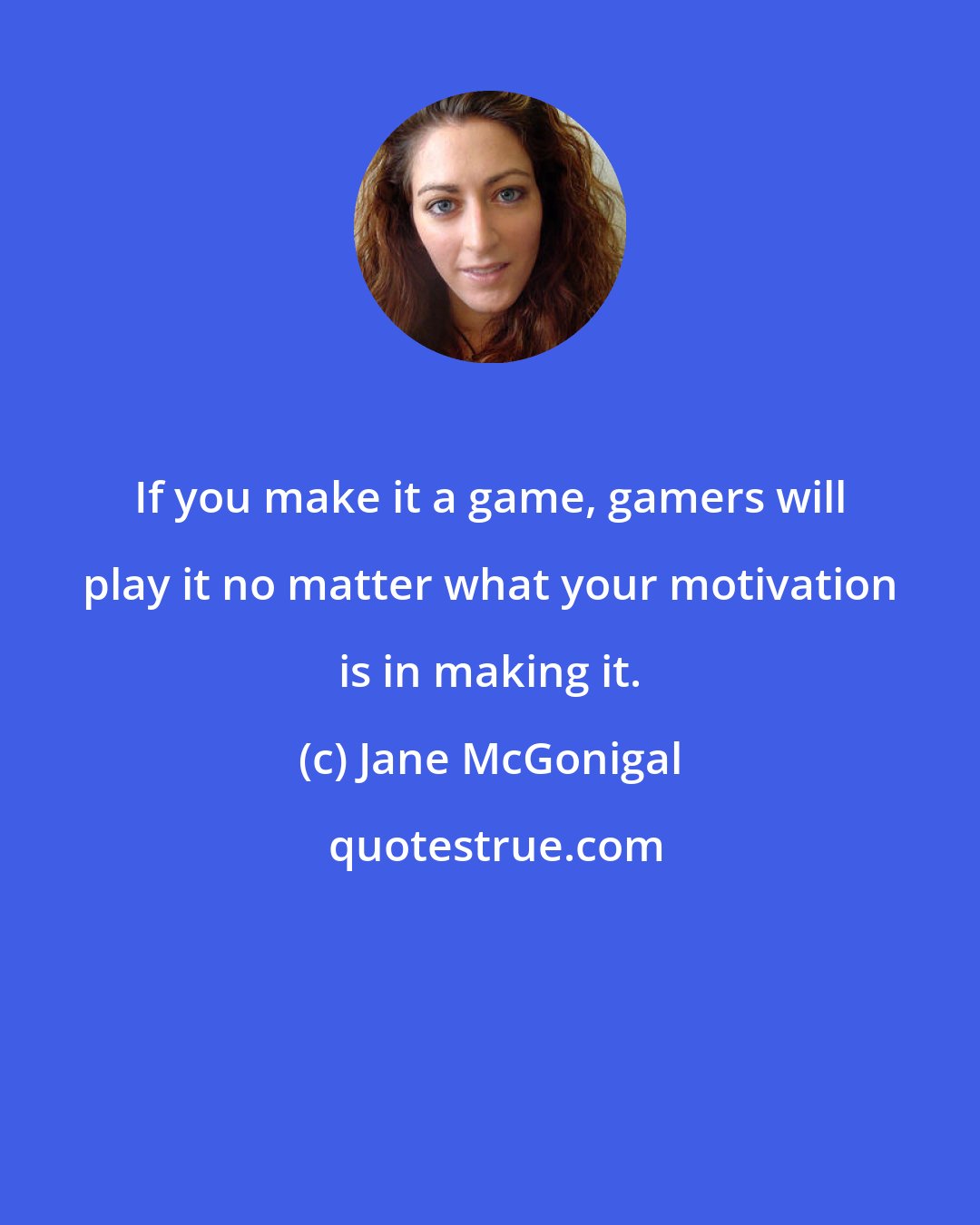 Jane McGonigal: If you make it a game, gamers will play it no matter what your motivation is in making it.