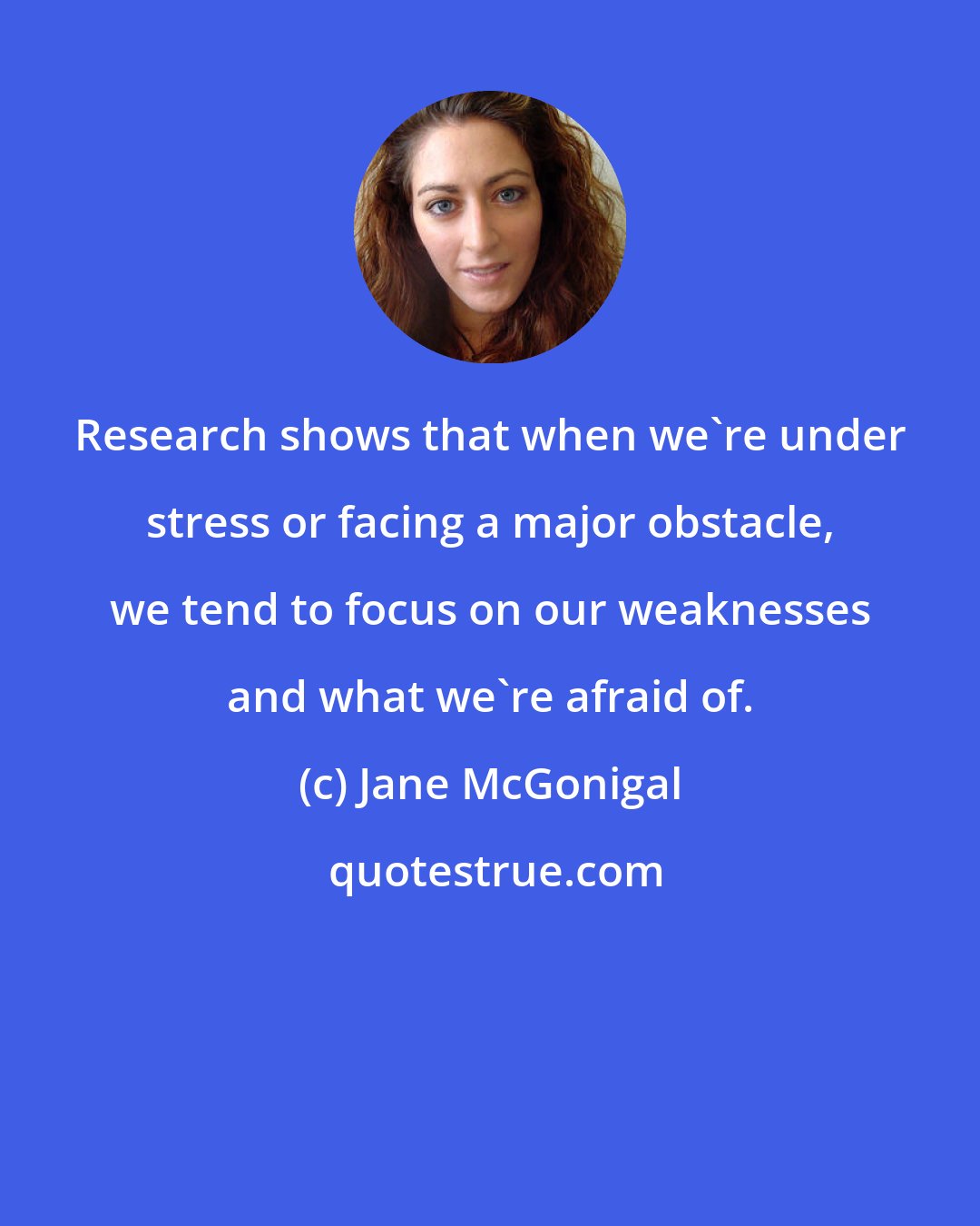 Jane McGonigal: Research shows that when we're under stress or facing a major obstacle, we tend to focus on our weaknesses and what we're afraid of.