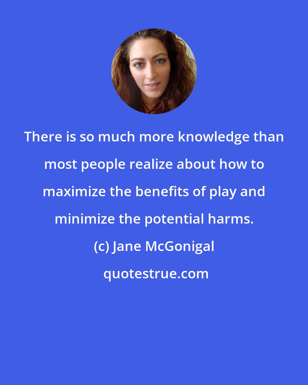 Jane McGonigal: There is so much more knowledge than most people realize about how to maximize the benefits of play and minimize the potential harms.