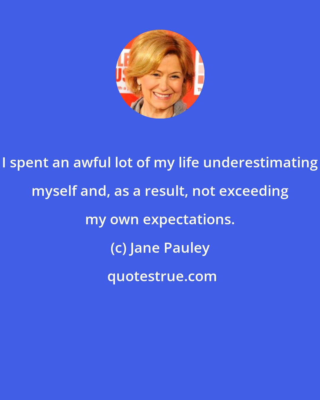 Jane Pauley: I spent an awful lot of my life underestimating myself and, as a result, not exceeding my own expectations.