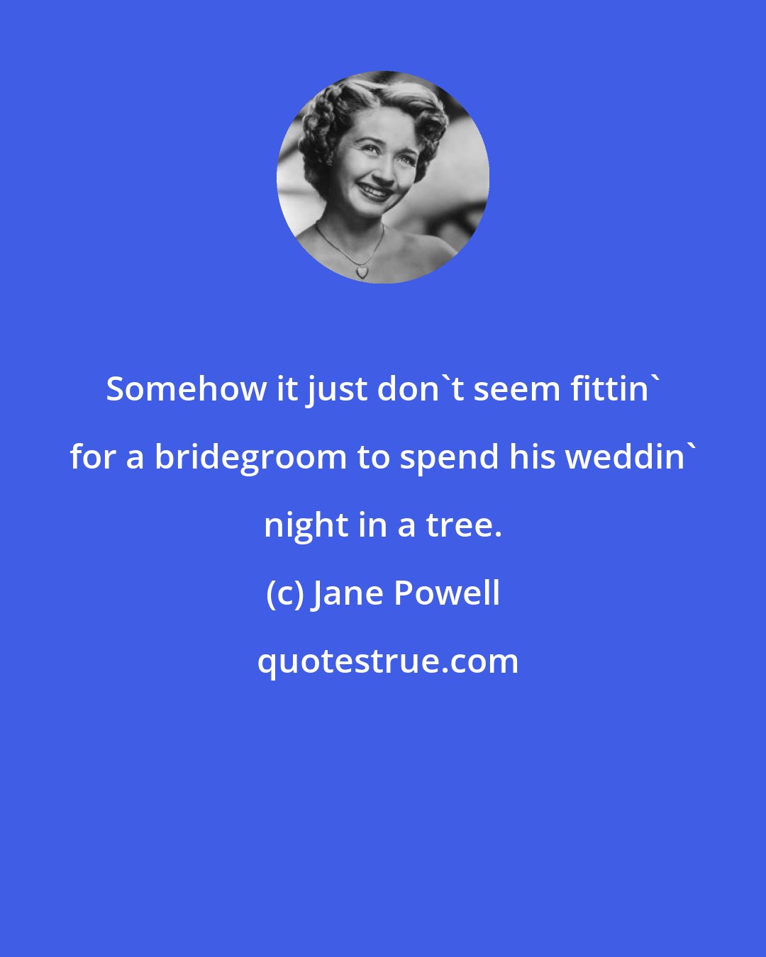 Jane Powell: Somehow it just don't seem fittin' for a bridegroom to spend his weddin' night in a tree.