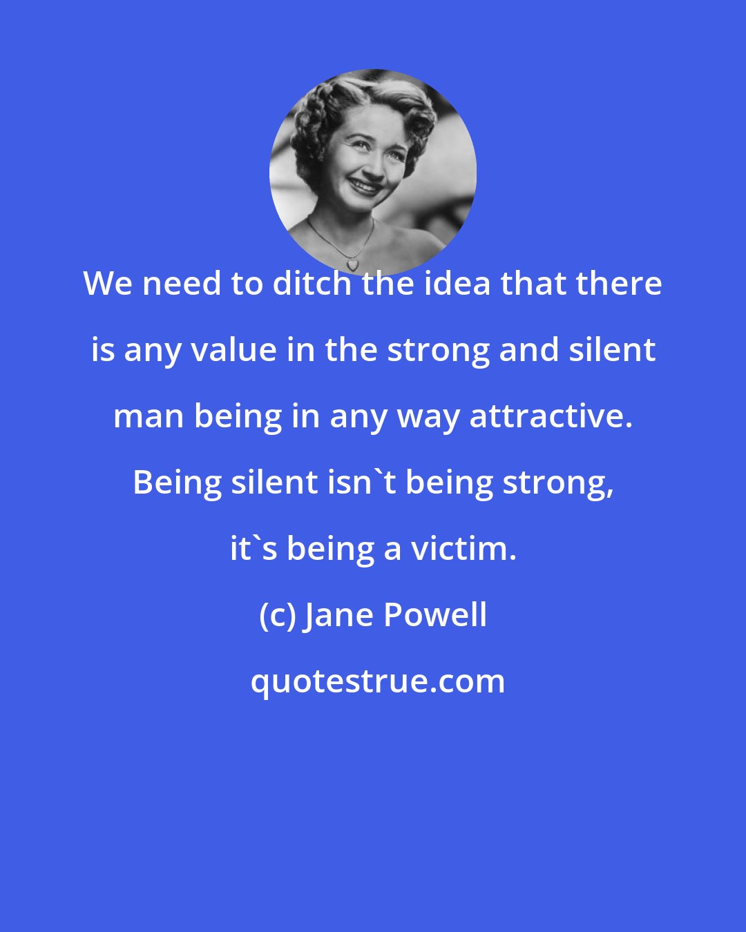 Jane Powell: We need to ditch the idea that there is any value in the strong and silent man being in any way attractive. Being silent isn't being strong, it's being a victim.