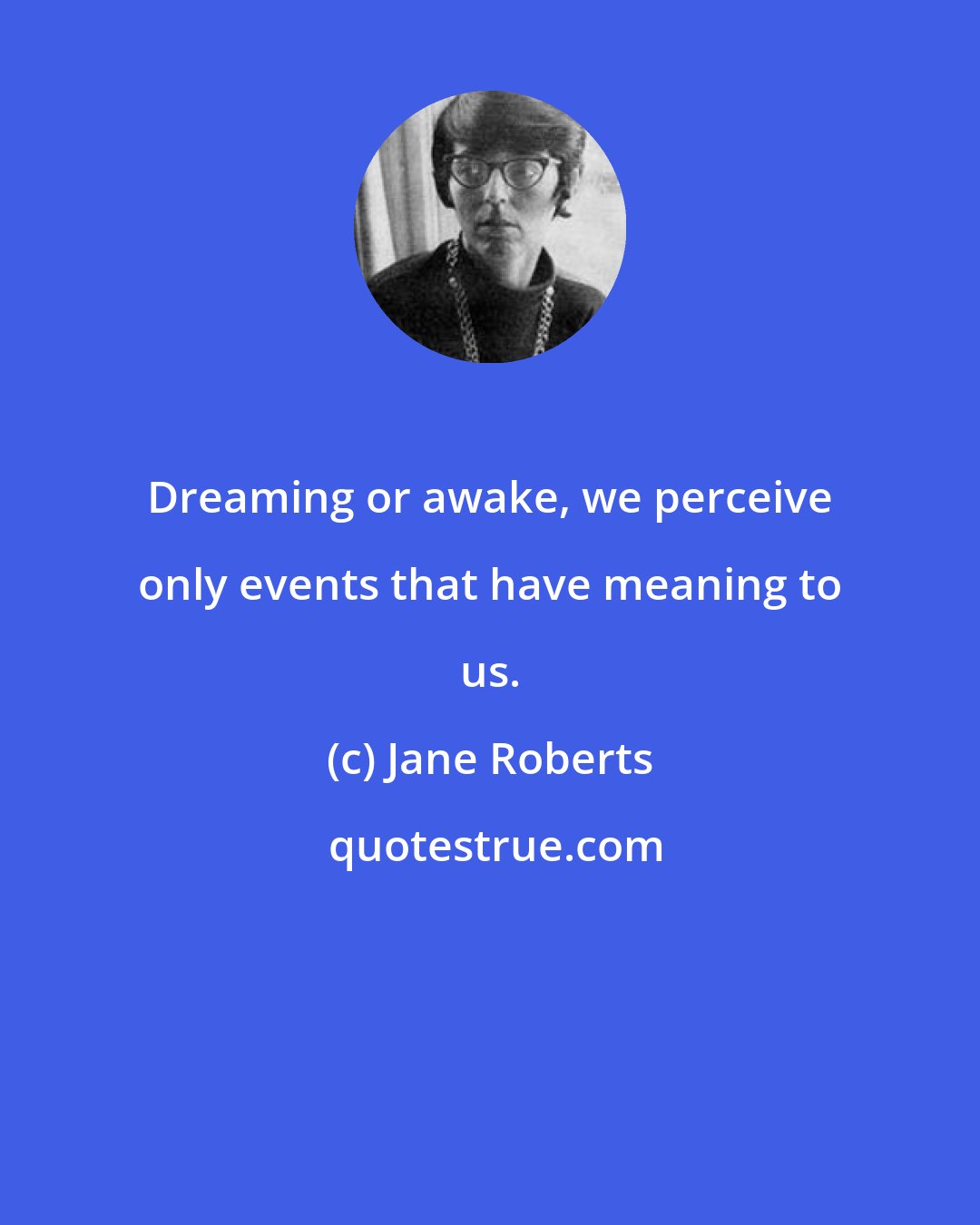 Jane Roberts: Dreaming or awake, we perceive only events that have meaning to us.