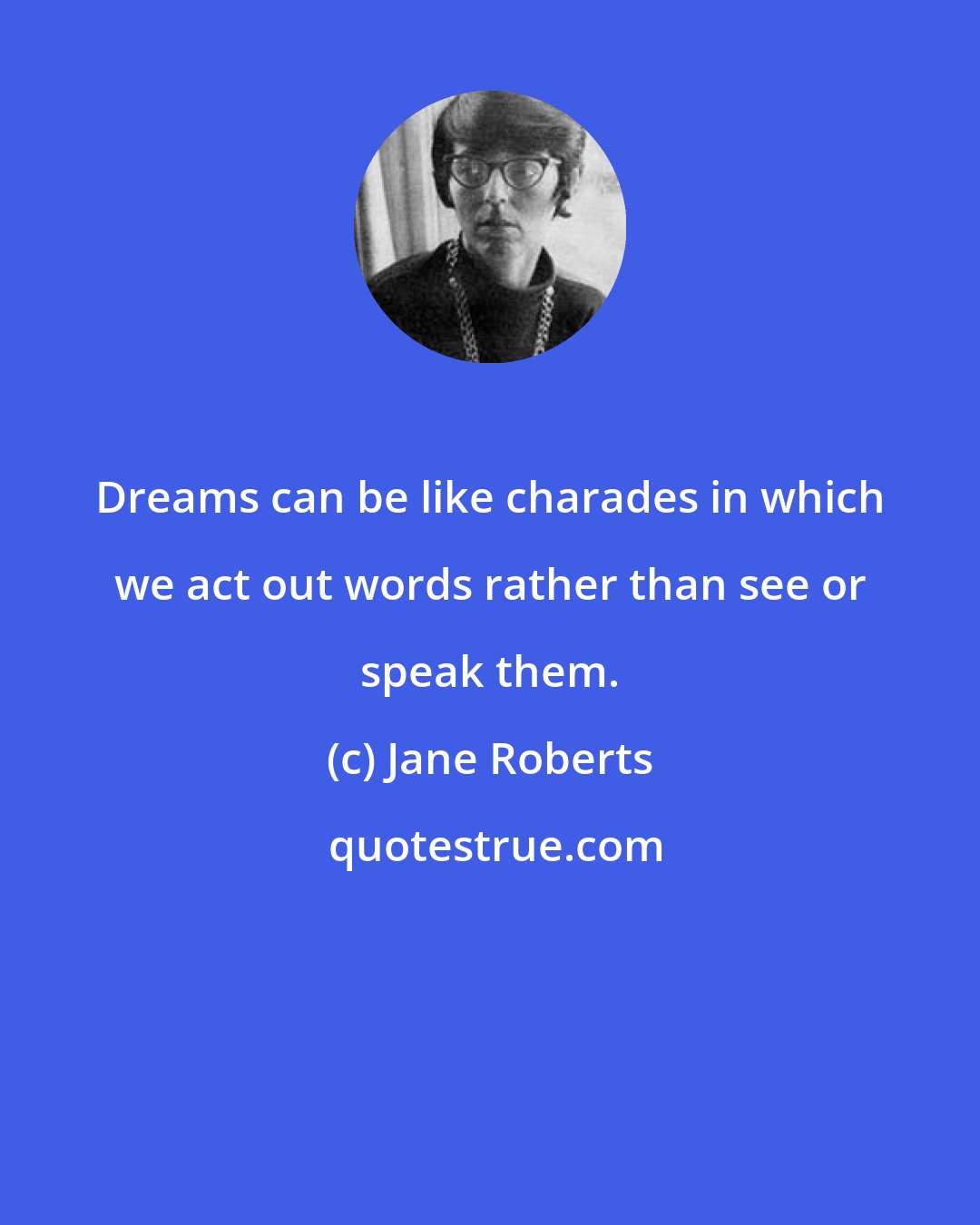 Jane Roberts: Dreams can be like charades in which we act out words rather than see or speak them.