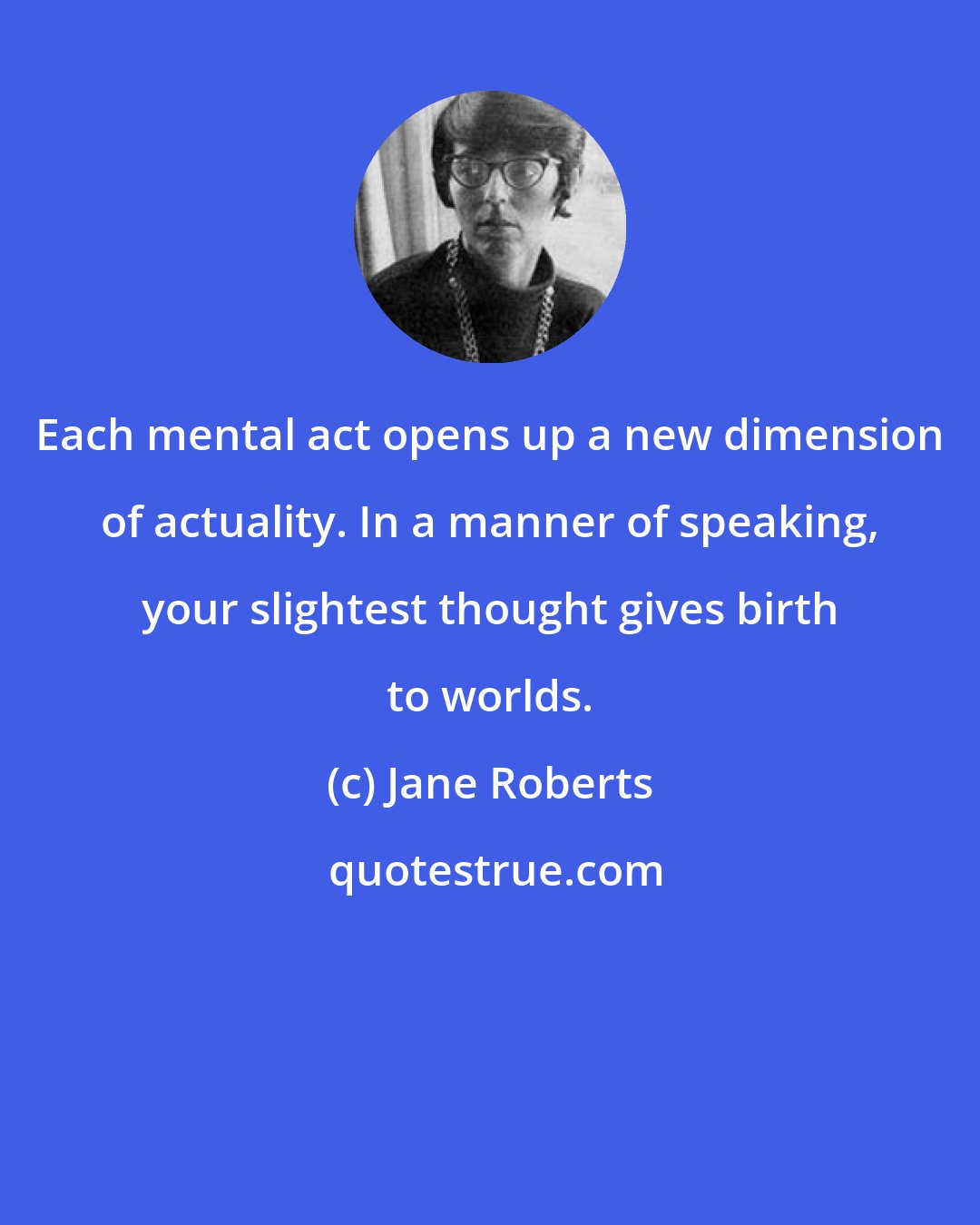 Jane Roberts: Each mental act opens up a new dimension of actuality. In a manner of speaking, your slightest thought gives birth to worlds.
