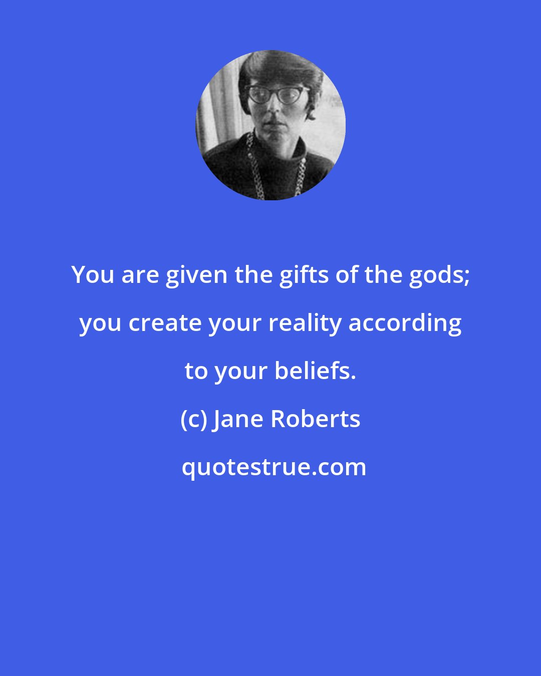 Jane Roberts: You are given the gifts of the gods; you create your reality according to your beliefs.