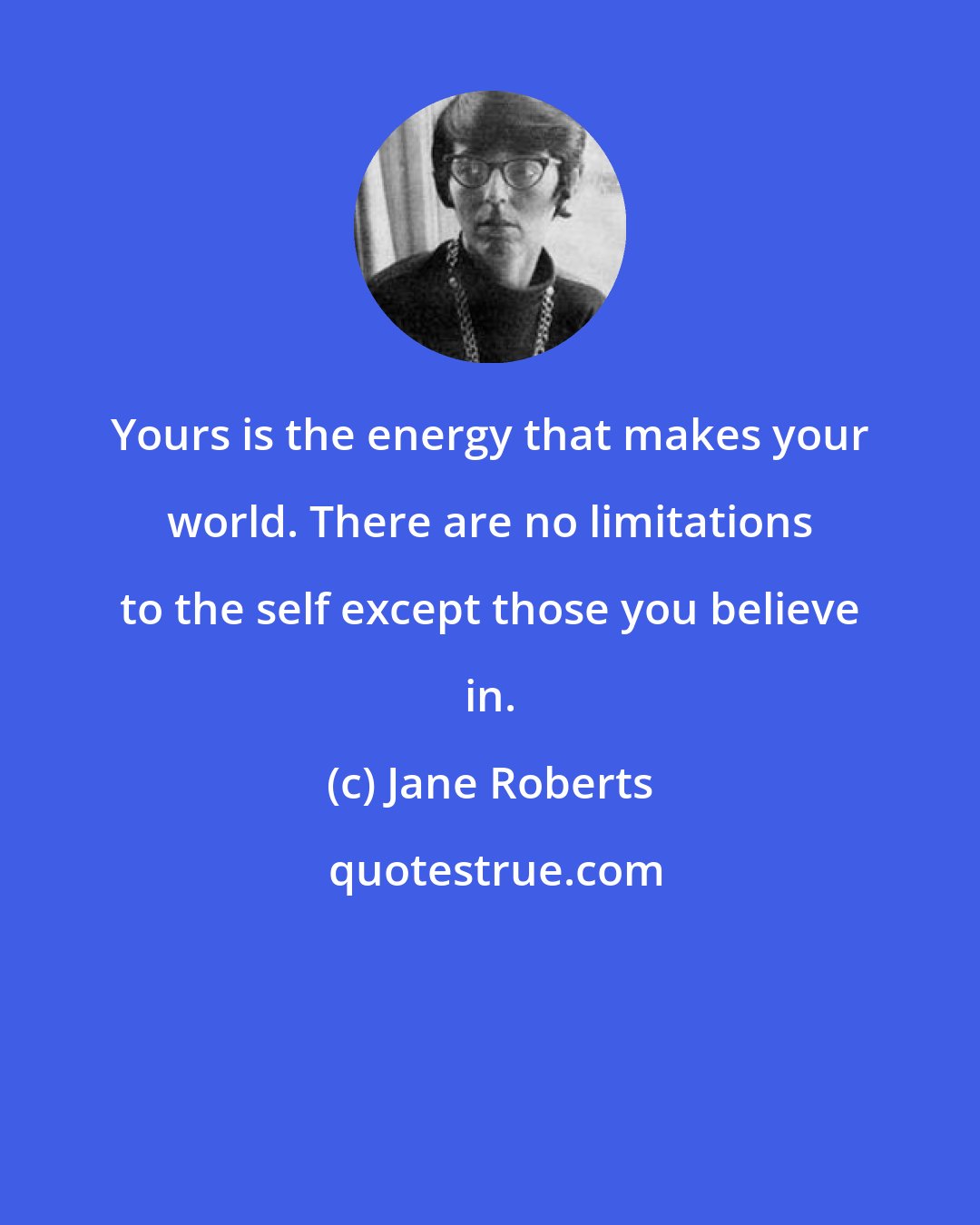 Jane Roberts: Yours is the energy that makes your world. There are no limitations to the self except those you believe in.