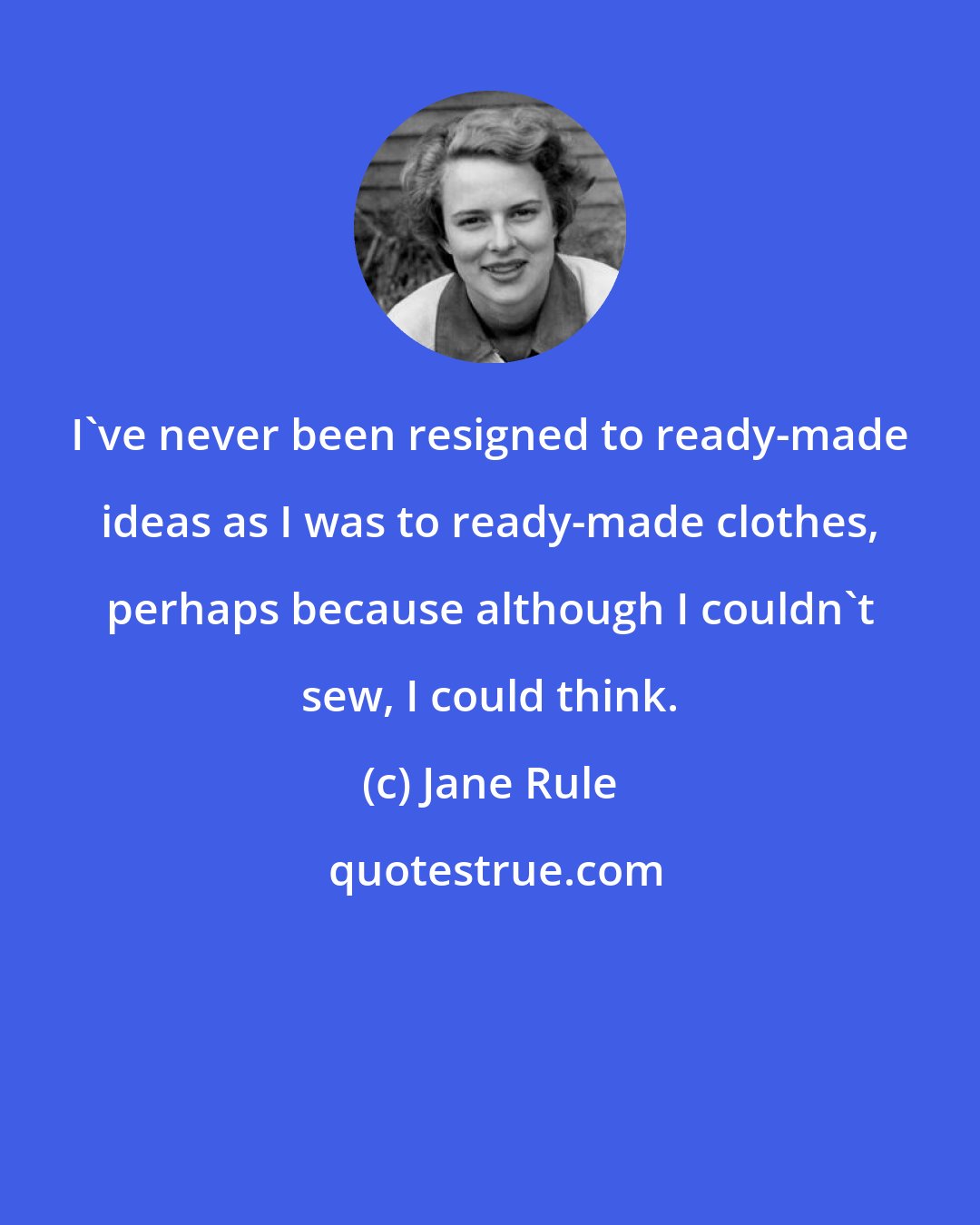 Jane Rule: I've never been resigned to ready-made ideas as I was to ready-made clothes, perhaps because although I couldn't sew, I could think.