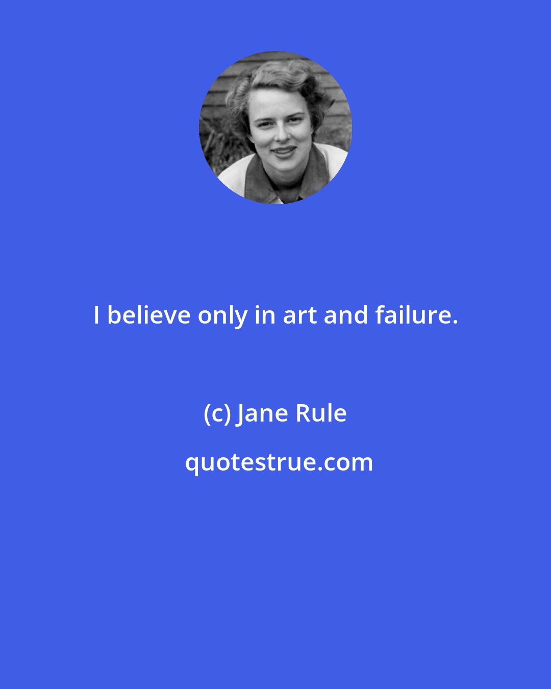 Jane Rule: I believe only in art and failure.