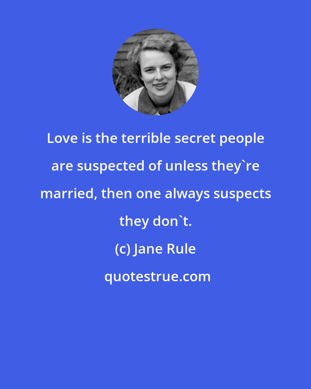 Jane Rule: Love is the terrible secret people are suspected of unless they're married, then one always suspects they don't.