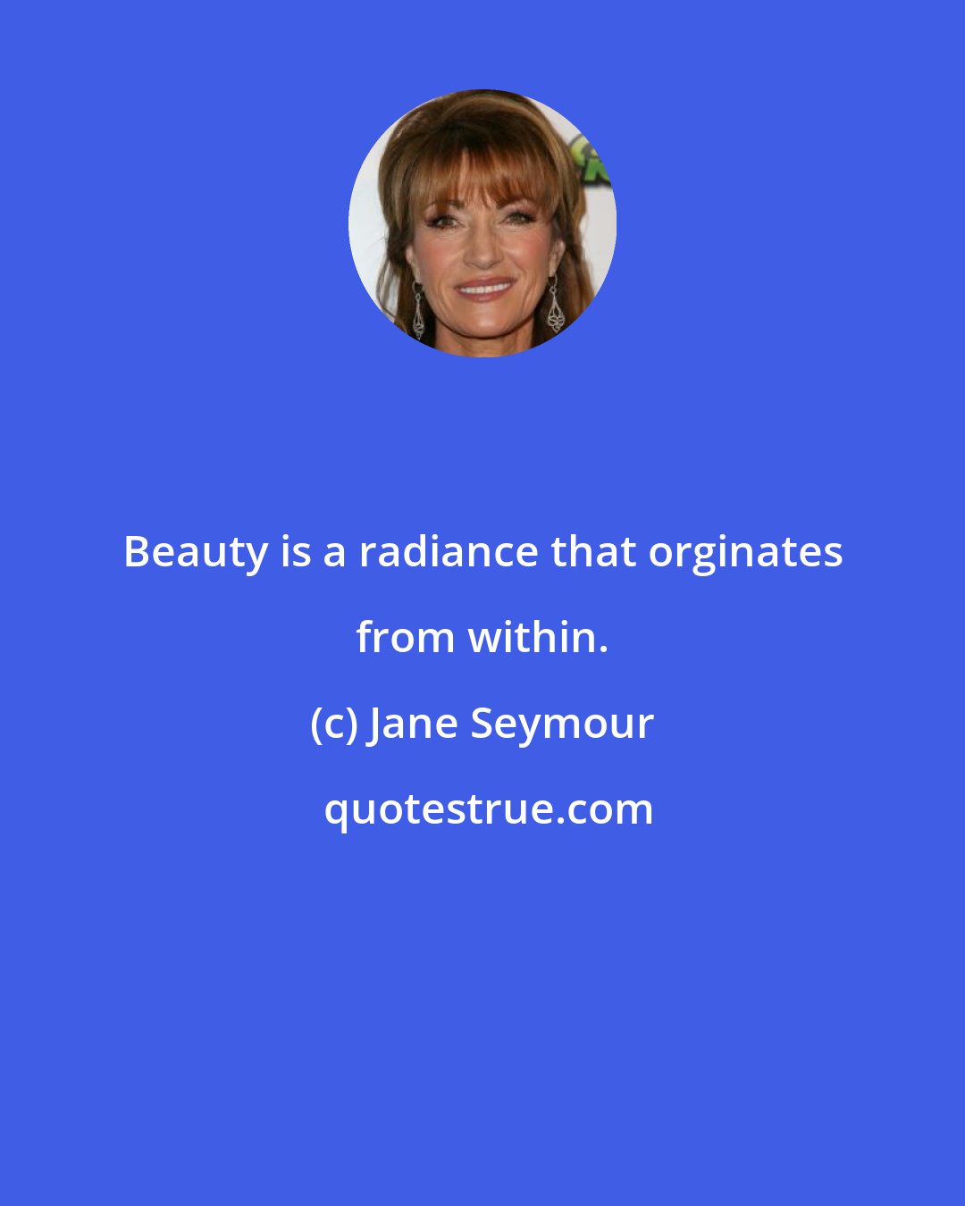Jane Seymour: Beauty is a radiance that orginates from within.