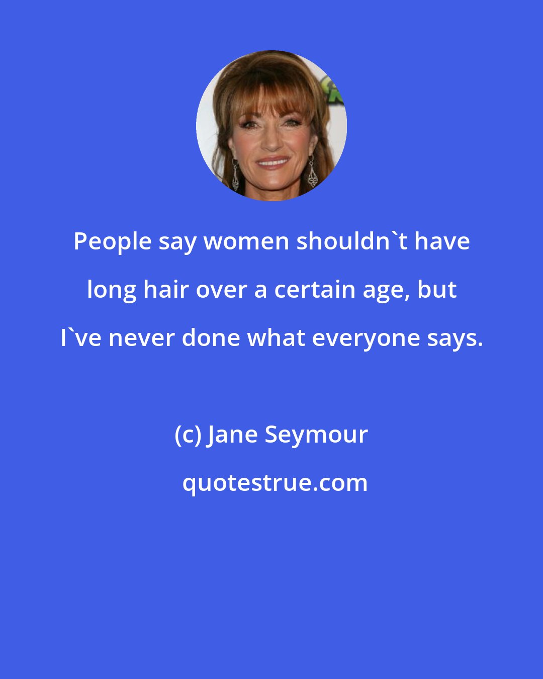 Jane Seymour: People say women shouldn't have long hair over a certain age, but I've never done what everyone says.