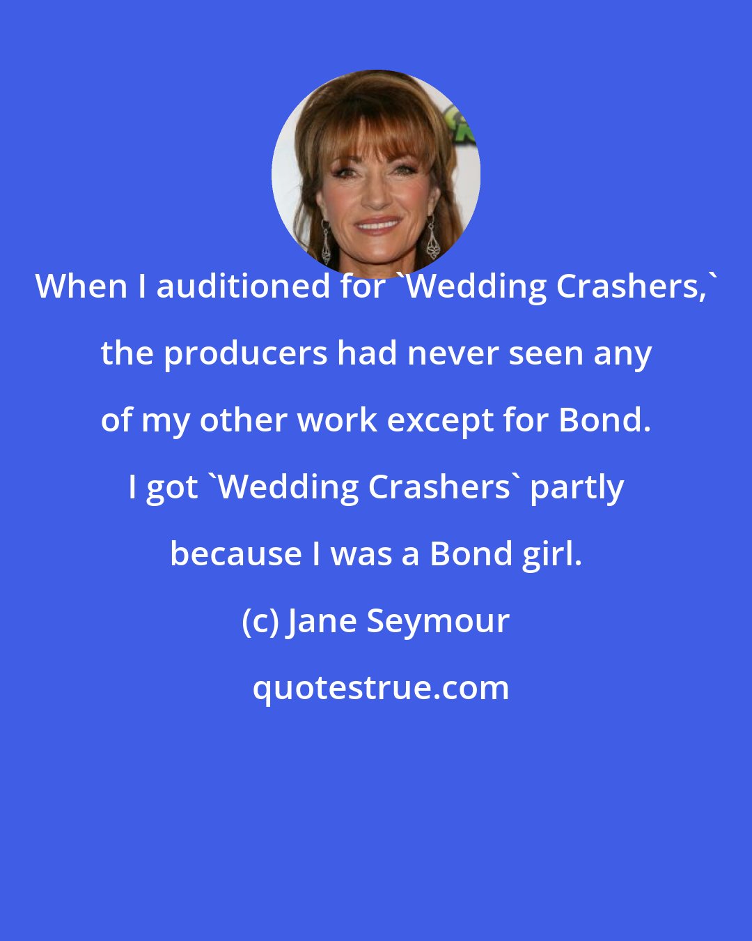 Jane Seymour: When I auditioned for 'Wedding Crashers,' the producers had never seen any of my other work except for Bond. I got 'Wedding Crashers' partly because I was a Bond girl.